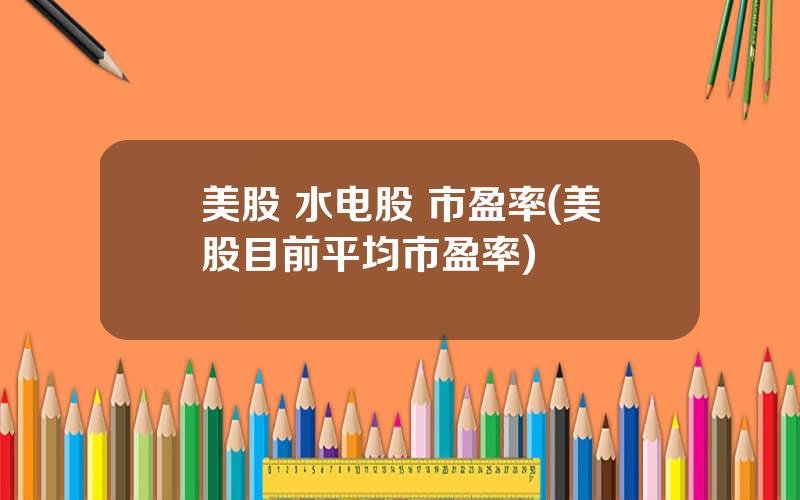 美股 水电股 市盈率(美股目前平均市盈率)